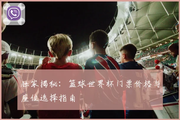 独家揭秘:篮球世界杯门票价格与座位选择指南